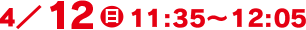 4/12(日)11:35～12:05