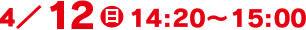 4/12(日)14:20～15:00