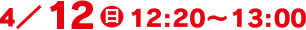 4/12(日)12:20～13:00